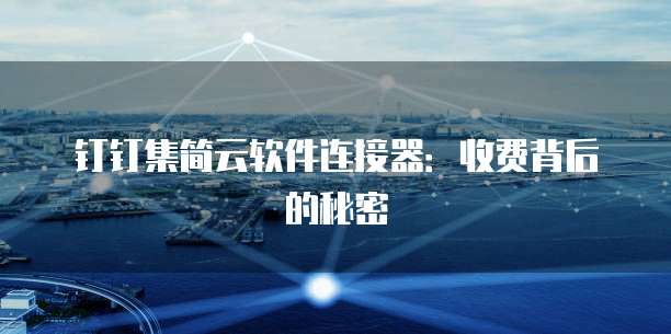 钉钉集简云软件连接器：收费背后的秘密
