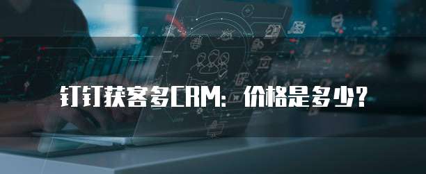 钉钉获客多CRM:价格是多少?