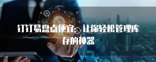 钉钉易盘点便宜：让你轻松管理库存的神器