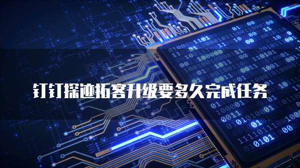 钉钉探迹拓客升级要多久完成任务
