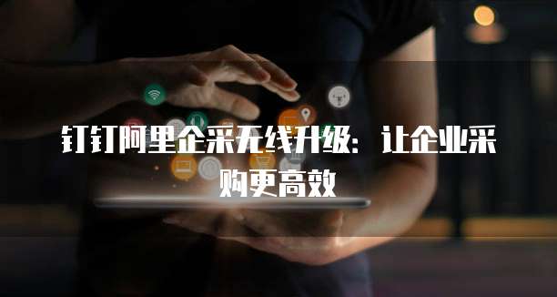 钉钉阿里企采无线升级：让企业采购更高效