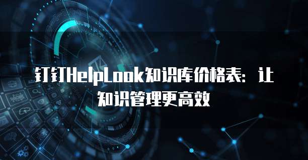 钉钉HelpLook知识库价格表:让知识管理更高效