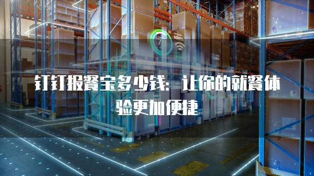 钉钉报餐宝多少钱:让你的就餐体验更加便捷