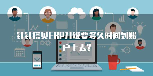 钉钉搭贝ERP升级要多久时间到账户上去?