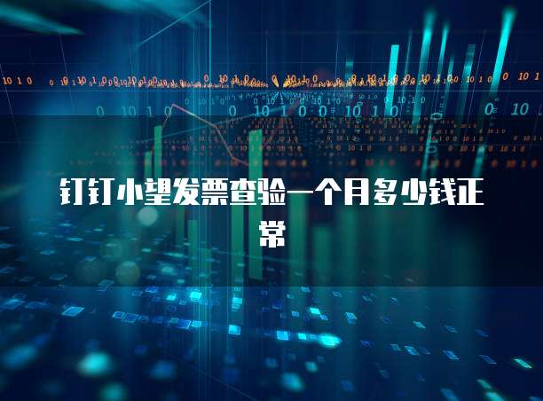 钉钉小望发票查验一个月多少钱正常