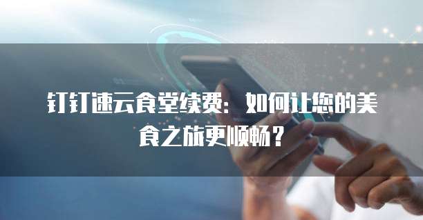 钉钉速云食堂续费：如何让您的美食之旅更顺畅？