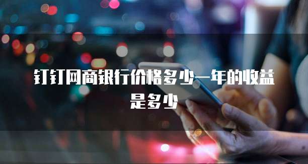 钉钉网商银行价格多少一年的收益是多少
