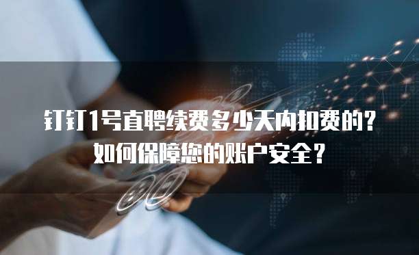 钉钉1号直聘续费多少天内扣费的？如何保障您的账户安全？