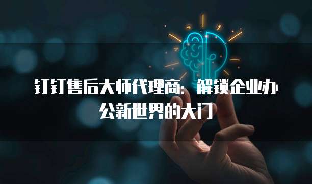 钉钉售后大师代理商：解锁企业办公新世界的大门