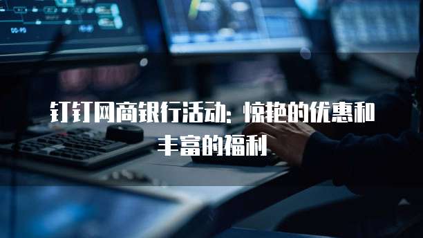 钉钉网商银行活动: 惊艳的优惠和丰富的福利
