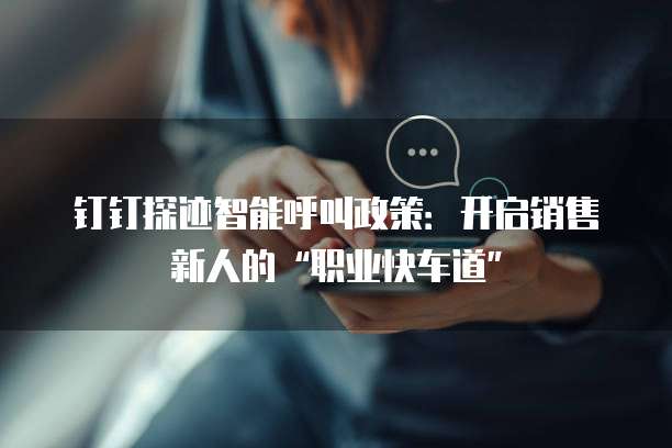 钉钉探迹智能呼叫政策:开启销售新人的“职业快车道”
