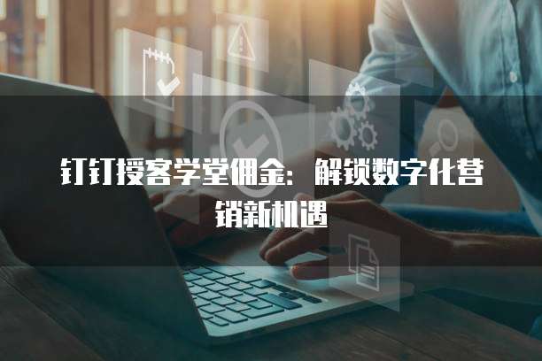 钉钉授客学堂佣金：解锁数字化营销新机遇