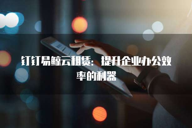 钉钉易鲸云租赁:提升企业办公效率的利器