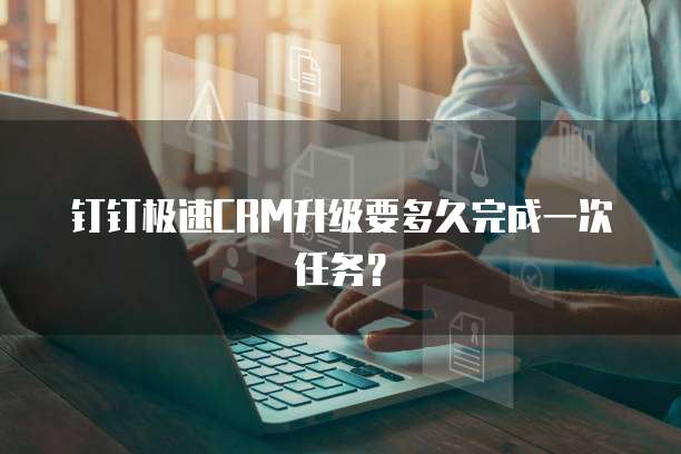 钉钉极速CRM升级要多久完成一次任务？