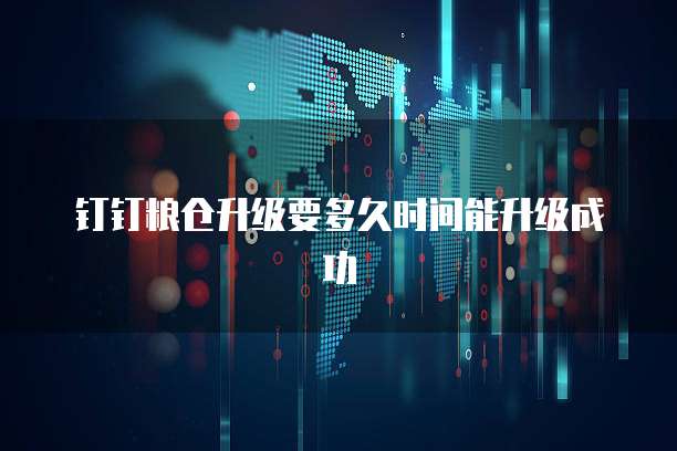 钉钉粮仓升级要多久时间能升级成功