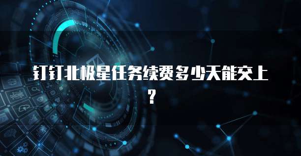 钉钉北极星任务续费多少天能交上?