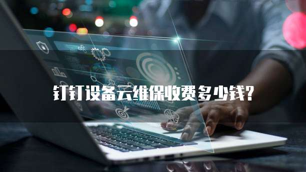 钉钉设备云维保收费多少钱？