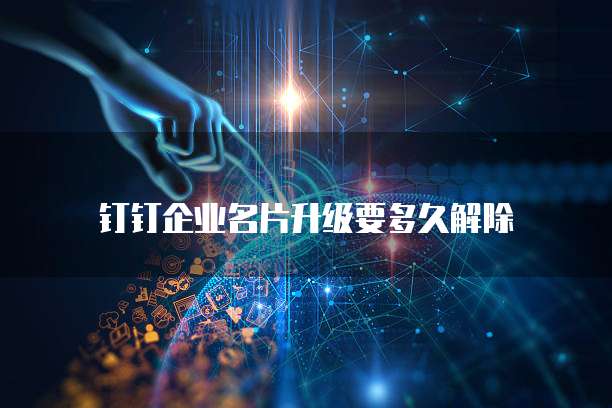 钉钉企业名片升级要多久解除