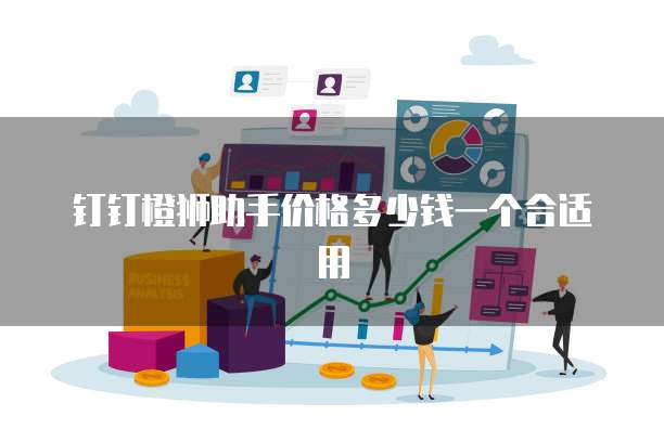 钉钉橙狮助手价格多少钱一个合适用