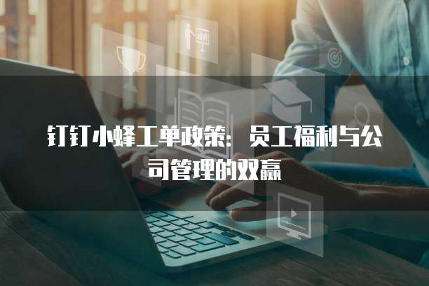 钉钉小蜂工单政策:员工福利与公司管理的双赢