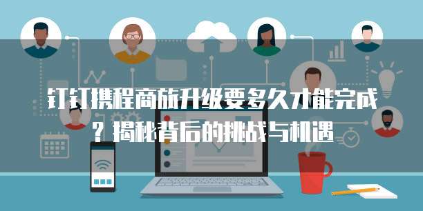 钉钉携程商旅升级要多久才能完成?揭秘背后的挑战与机遇