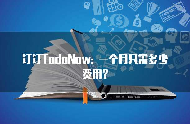 钉钉TodoNow: 一个月只需多少费用?