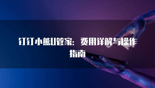 钉钉小熊U管家:费用详解与操作指南