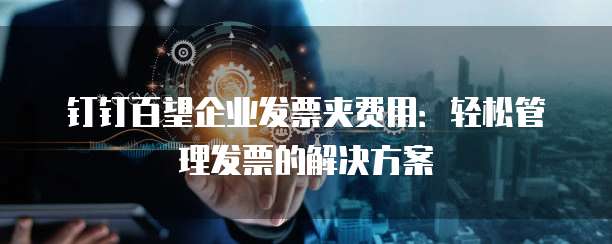 钉钉百望企业发票夹费用：轻松管理发票的解决方案