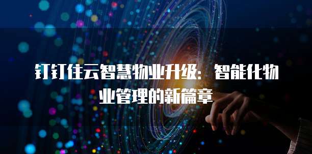 钉钉住云智慧物业升级:智能化物业管理的新篇章
