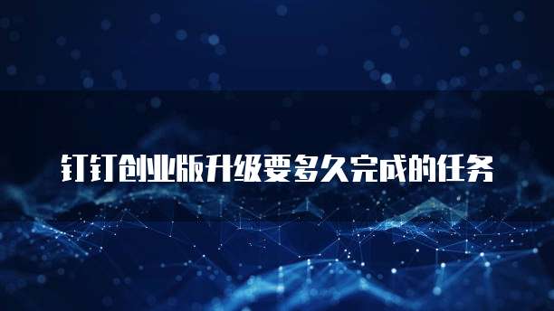钉钉创业版升级要多久完成的任务