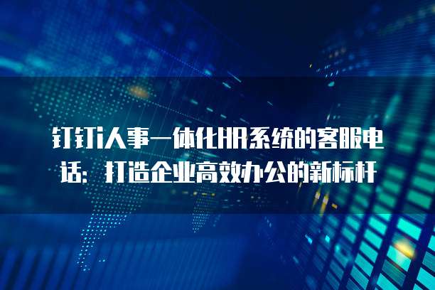 钉钉i人事一体化HR系统的客服电话：打造企业高效办公的新标杆