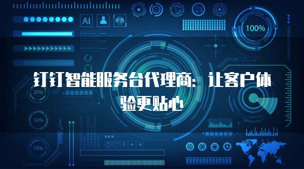 钉钉智能服务台代理商:让客户体验更贴心