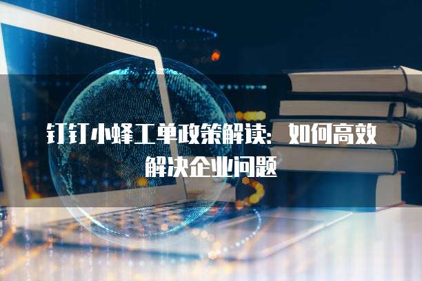 钉钉小蜂工单政策解读:如何高效解决企业问题