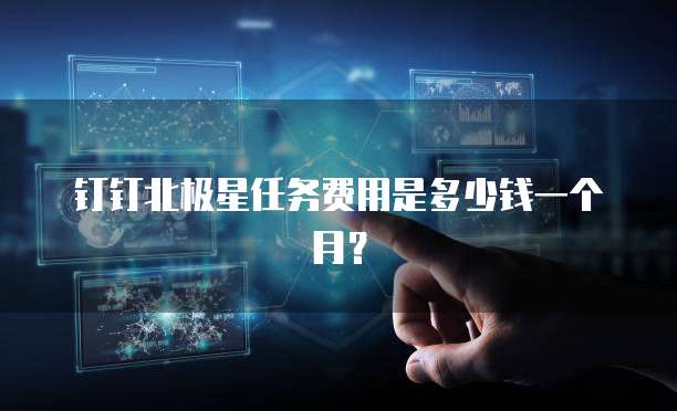 钉钉北极星任务费用是多少钱一个月？