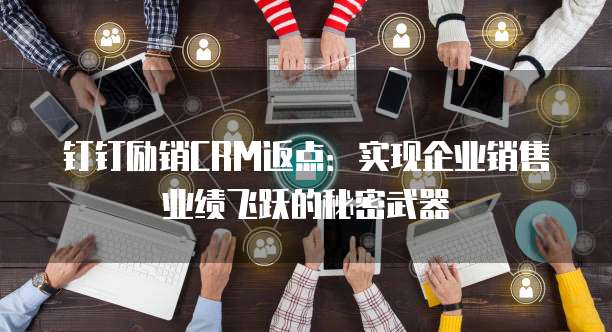 钉钉励销CRM返点：实现企业销售业绩飞跃的秘密武器