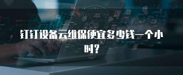 钉钉设备云维保便宜多少钱一个小时?