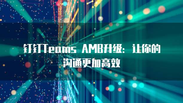 钉钉Teams AMB升级:让你的沟通更加高效