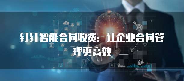 钉钉智能合同收费：让企业合同管理更高效