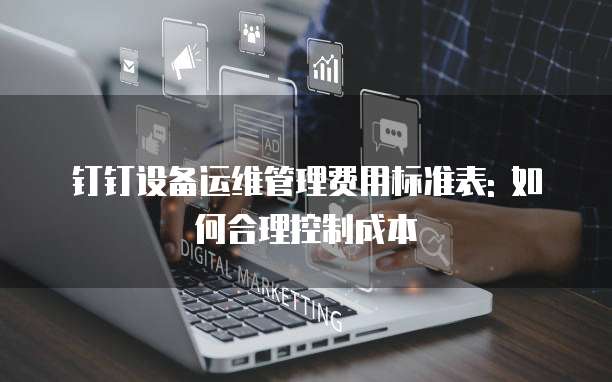 钉钉设备运维管理费用标准表: 如何合理控制成本