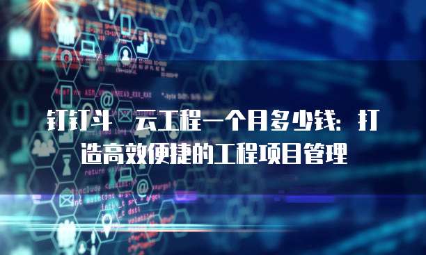 钉钉斗栱云工程一个月多少钱:打造高效便捷的工程项目管理