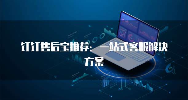 钉钉售后宝推荐：一站式客服解决方案