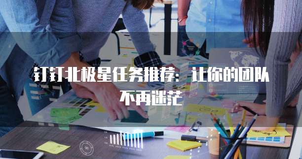 钉钉北极星任务推荐:让你的团队不再迷茫