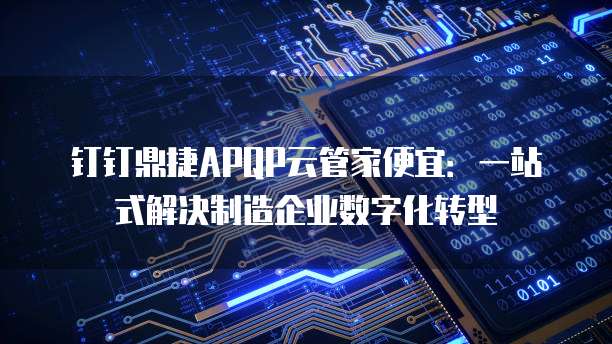 钉钉鼎捷APQP云管家便宜:一站式解决制造企业数字化转型