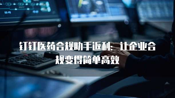 钉钉医药合规助手返利：让企业合规变得简单高效