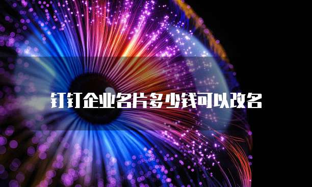钉钉企业名片多少钱可以改名