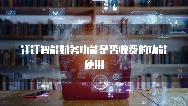 钉钉智能财务功能是否收费的功能使用