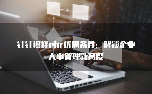 钉钉橙蜂ehr优惠条件:解锁企业人事管理新高度