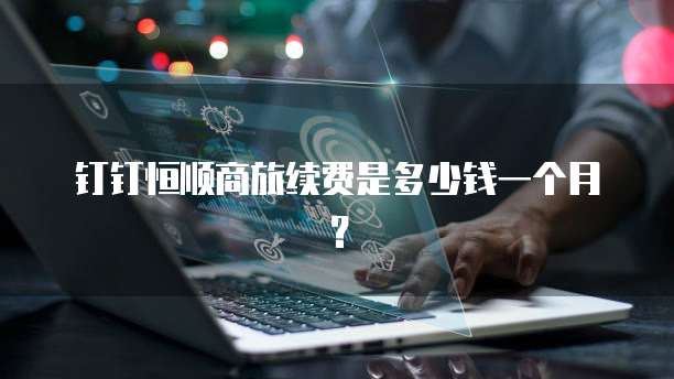 钉钉恒顺商旅续费是多少钱一个月?