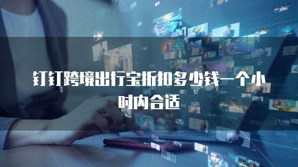 钉钉跨境出行宝折扣多少钱一个小时内合适