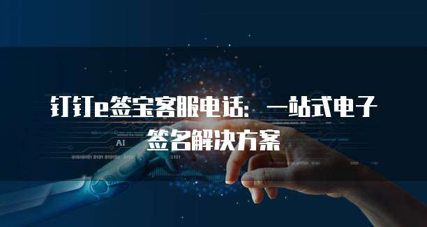 钉钉e签宝客服电话：一站式电子签名解决方案